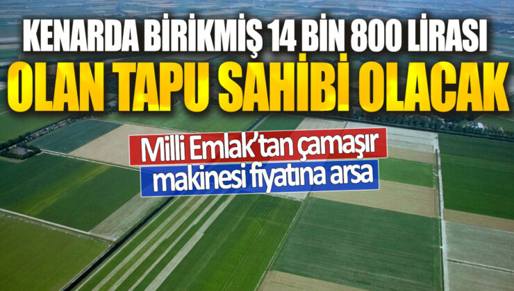 Kenarda biriken 14 bin 800 lira ile tapu sahibi olabileceksiniz! Milli Emlak tarafından çamaşır makinesi fiyatına arsa satışı yapılıyor.