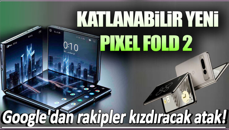 Google’ın yeni katlanabilir telefonu Pixel Fold 2’nin özellikleri ve etkileyici tasarımı burada!