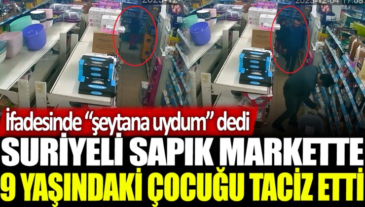 Suriyeli sapık 9 yaşındaki çocuğu markette taciz etti ve ifadesinde ‘şeytana uydum’ dedi.