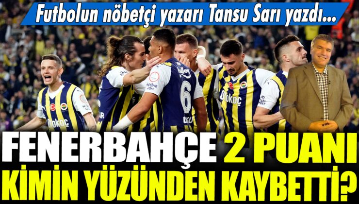 Fenerbahçe’nin 2 puan kaybının sorumlusu kim? Tansu Sarı, futbolun nöbetçi yazarı açıkladı…