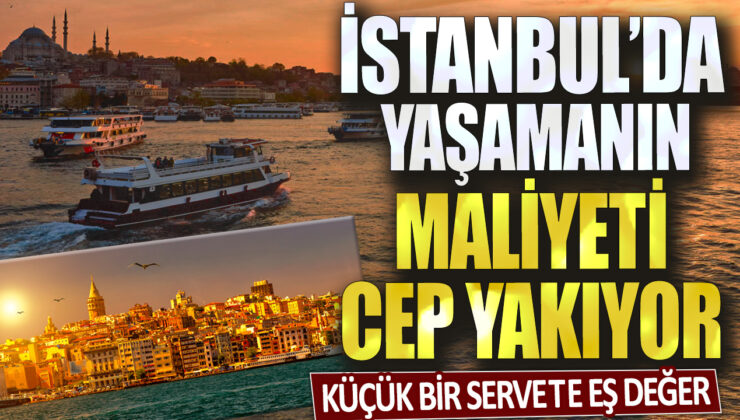 İstanbul’da yaşamak oldukça pahalı: Küçük bir serveti eş değer tutuyor