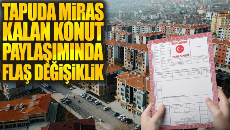 Tapu kaydında miras kalan konut paylaşımında beklenmedik değişiklik