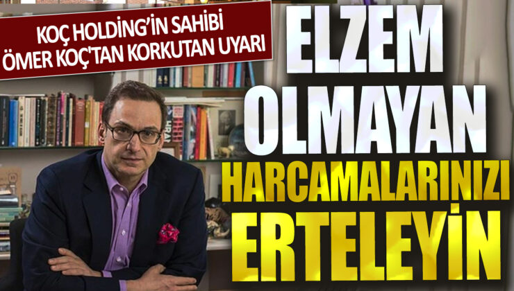 Koç Holding’in sahibi Ömer Koç, korkutucu bir uyarıda bulundu: “Gereksiz harcamalarınızı erteleyin”