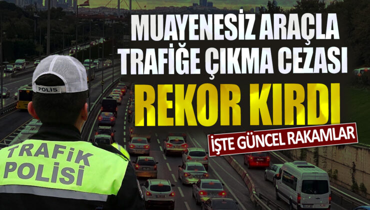 Muayenesiz araçla trafikte yakalanan sürücülere verilen cezalar rekor seviyeye ulaştı: İşte son veriler