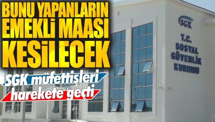 SGK müfettişleri eyleme geçti, emekli maaşı kesilecek olanları tespit edecek.