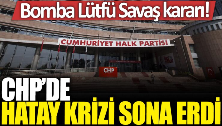 CHP’de Hatay krizi sona erdi: Lütfü Savaş hakkında karar alındı