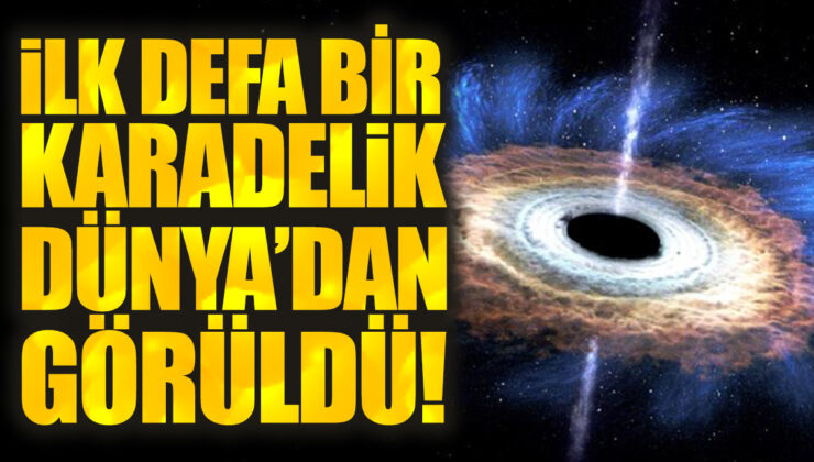 Dünya’dan ilk kez bir karadelik görüldü!