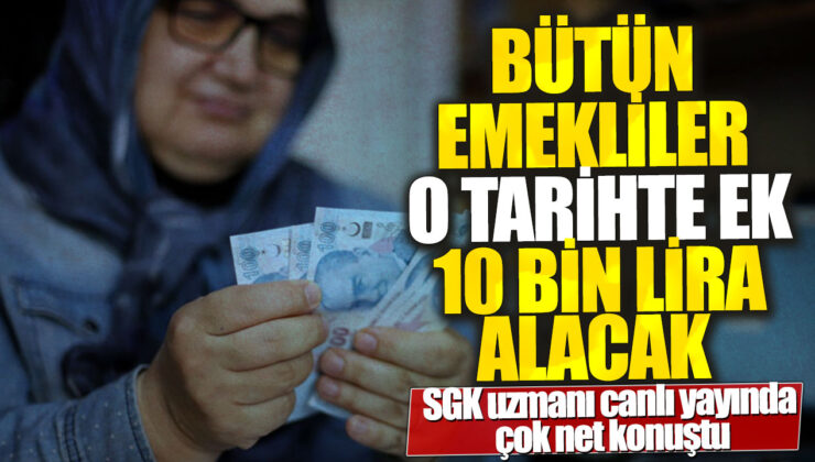 SGK uzmanı: Tüm emekliler o tarihte 10 bin lira ek ödeme alacak!