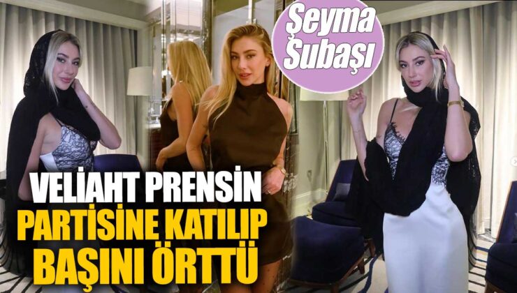 Şeyma Subaşı, veliaht prensin partisine katıldı ve başını örttü.