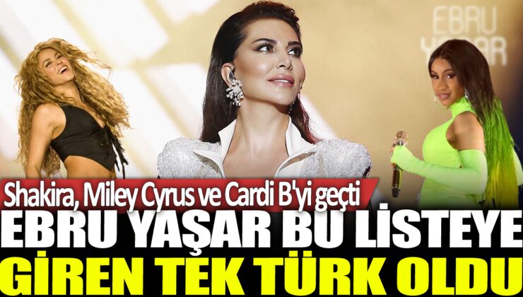 Ebru Yaşar, Shakira, Miley Cyrus ve Cardi B’yi geride bırakarak bu listede tek Türk olarak yer aldı.