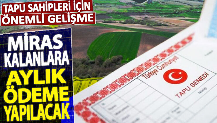 Mirasçılara aylık ödeme yapılacak! Tapu sahipleri için sevindirici gelişme