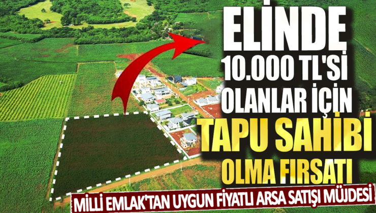 10.000 TL’yi Cebinde Tut, Tapu Sahibi Ol! Milli Emlak’tan Kaçırılmayacak Fırsat