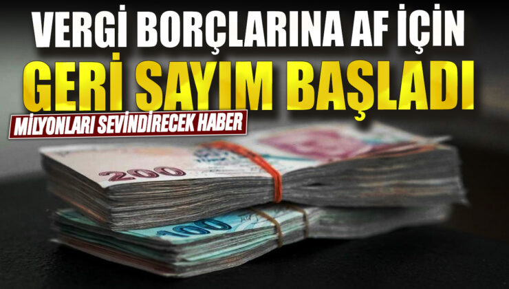 Vergi Borçlarına Af İçin Geri Sayım Başladı! Milyonları Sevindirecek Haber