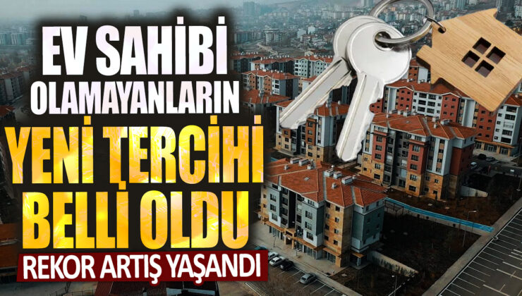 Ev Sahibi Olamayanların Yeni Tercihi Belli: Rekor Artış Yaşandı!