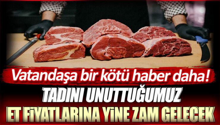 Et fiyatlarına yine zam geliyor! Tadını unuttuğumuz etler pahalılaşıyor