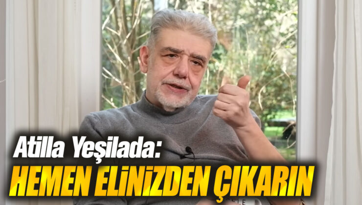 Atilla Yeşilada’dan Şok İddia: Hemen Elinizden Çıkarın!