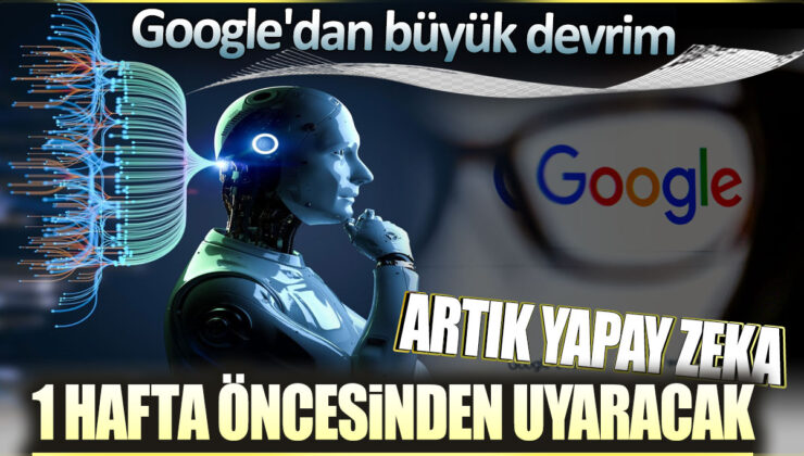 Google’dan Büyük Devrim: Artık Yapay Zeka 1 Hafta Öncesinden Uyaracak!