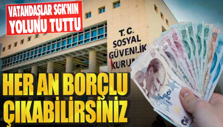 Vatandaşlar SGK’nın Yolunu Tuttu: Her An Borçlu Çıkabilirsiniz!