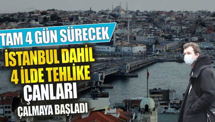 İstanbul dahil 5 ilde tehlike çanları çalmaya başladı! Tam 4 gün sürecek