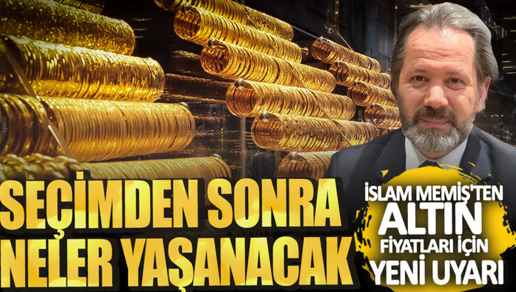 İslam Memiş’ten Altın Fiyatları İçin Yeni Uyarı: Seçimden Sonra Neler Yaşanacak?