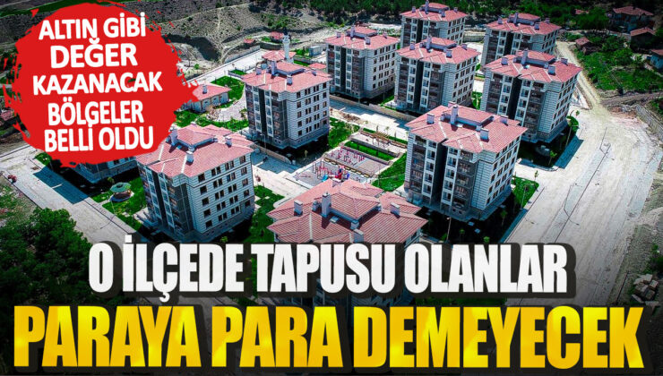 O İlçede Tapusu Olanlar Paraya Para Demeyecek! Altın Gibi Değer Kazanacak Bölgeler Belli Oldu!