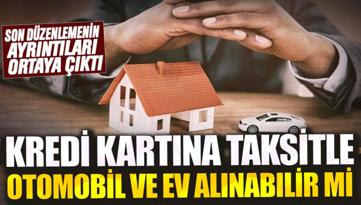 Kredi Kartına Taksitle Otomobil ve Ev Alınabilir Mi? Son Düzenlemenin Ayrıntıları!