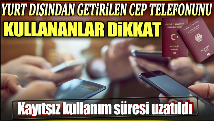 Yurt Dışından Getirilen Cep Telefonunu Kullananlar Dikkat! Kayıtsız Kullanım Süresi