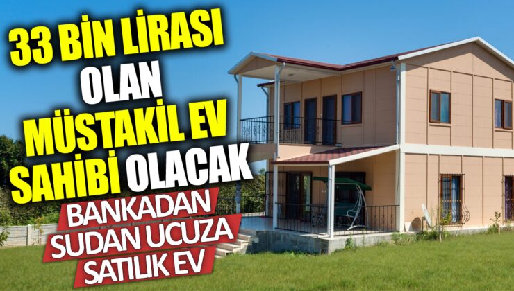 BANKADAN SU’DAN UCUZA SATILIK EV! 33 BİN LİRASI OLAN MUSTAKİL EV SAHİBİ OLACAK