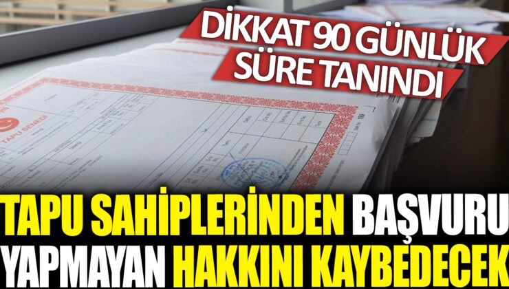 Tapu Sahiplerinden Başvuru Yapmayan Hakkını Kaybedecek! Dikkat, 90 Günlük Süre Tanındı!