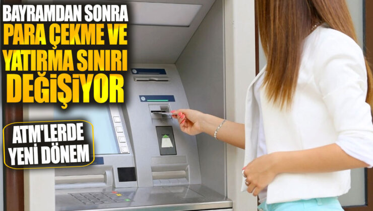 Atm’lerde Yeni Dönem: Bayramdan Sonra Para Çekme ve Yatırma Sınırı Değişiyor!