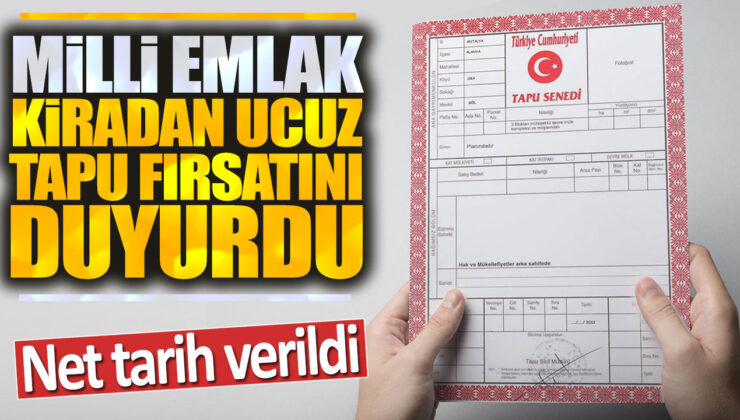 Milli Emlak Kiradan Ucuz Tapu Fırsatını Duyurdu: Net Tarih Verildi!