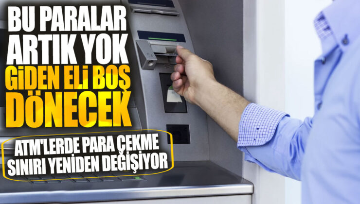 ATM’lerde Para Çekme Sınırı Yeniden Değişiyor! Bu Paralar Artık Yok, Giden Eli Boş!