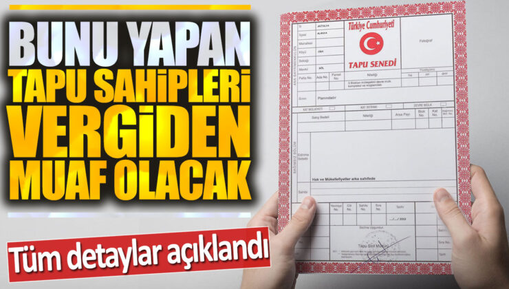 Bunu Yapan Tapu Sahipleri Vergiden Muaf Olacak! Tüm Detaylar Açıklandı