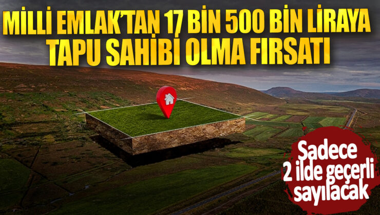 MİLLİ EMRAKTAN 17 BİN 500 BİN LİRAYA TAPU SAHİBİ OLMA FIRSATI! SADECE 2 İLDE GEÇERLİ