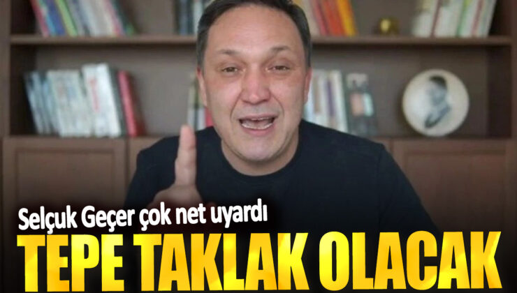 Selçuk Geçer’den Çarpıcı Uyarı: Tepe Taklak Olacak!