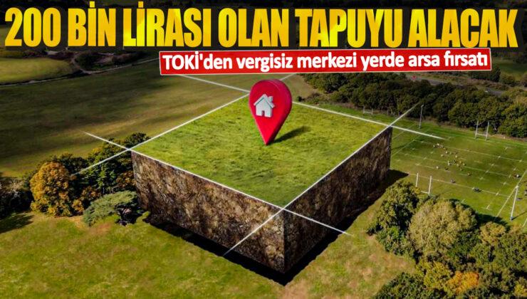 TOKİ’den Vergisiz Merkezi Yerde Arsa Fırsatı! 200 Bin Lirası Olan Tapuyu Alacak