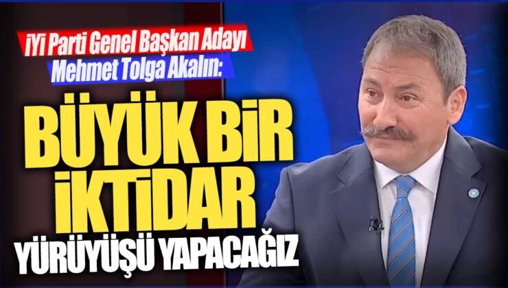 İYİ Parti Genel Başkan Adayı Mehmet Tolga Akalın’dan Çarpıcı Açıklamalar!