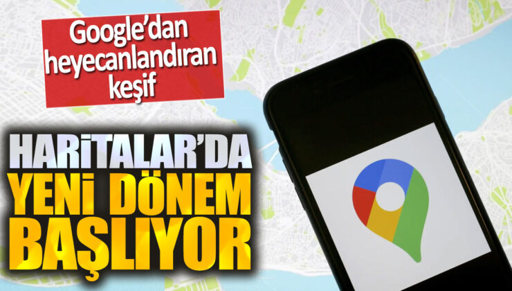 Google’dan Heyecanlandıran Keşif Haritalar Uygulamasında Yeni Dönem Başlıyor!