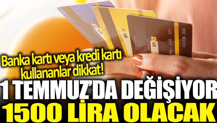 Banka Kartı ve Kredi Kartı Kullanıcıları Dikkat! 1 Temmuz’da Değişiyor: Limit 1500 Lira Olacak!