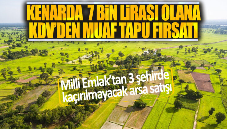 Milli Emlak’tan 3 Kentte 7 Bin Liraya KDV’den Muaf Arsa Tapusu Fırsatı!