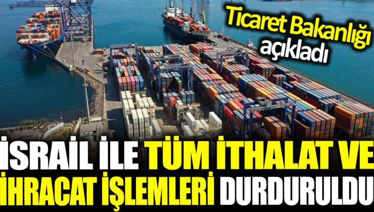 Ticaret Bakanlığı İsrail’e Önemli Hamle: İhracat ve İthalat İşlemleri Durduruldu!