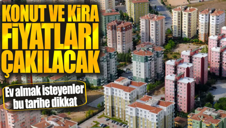 Konut ve Kira Fiyatları Çakılacak! Ev Almak İsteyenler Bu Tarihe Dikkat!