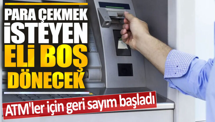 ATM’ler için geri sayım başladı: Para çekmek isteyen eli boş dönecek!