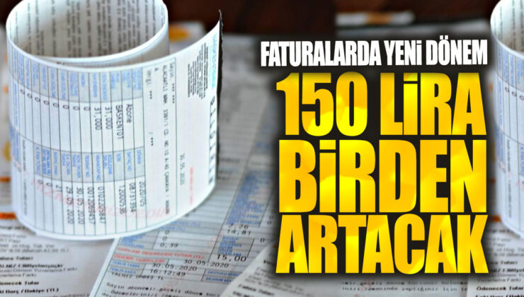 Faturalarda Yeni Dönem: 150 TL Birden Artacak!