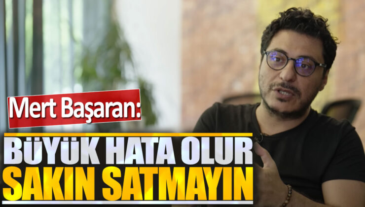 Mert Başaran: Büyük Hata Olur, Sakın Satmayın!