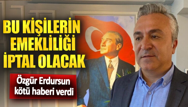 Emekliği İptal Edilecek Kişiler Belli Oldu! Özgür Erdursun Kötü Haberi Verdi