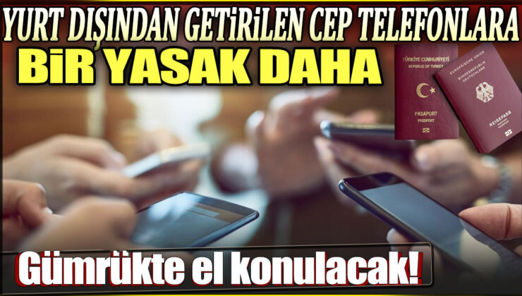 Gümrükte Skandal Karar! Yurt Dışı Telefonlara Bir Yasak Daha