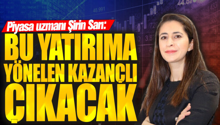 Piyasa Uzmanı Şirin Sarı’dan Yatırımcılara Öneri: Bu Yatırım Kazançlı Çıkacak!